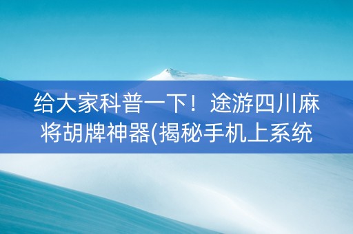 给大家科普一下！途游四川麻将胡牌神器(揭秘手机上系统发好牌)