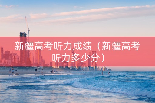 新疆高考听力成绩（新疆高考听力多少分）