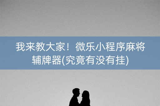 我来教大家！微乐小程序麻将辅牌器(究竟有没有挂)
