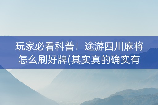 玩家必看科普！途游四川麻将怎么刷好牌(其实真的确实有挂)