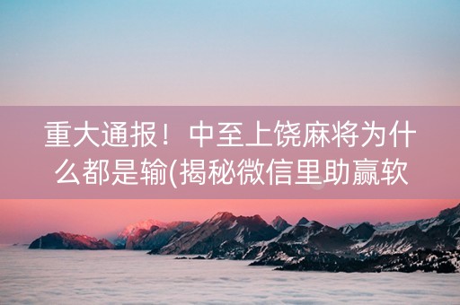 重大通报！中至上饶麻将为什么都是输(揭秘微信里助赢软件)