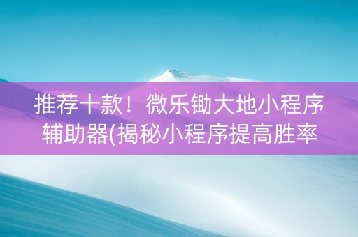 推荐十款！微乐锄大地小程序辅助器(揭秘小程序提高胜率)