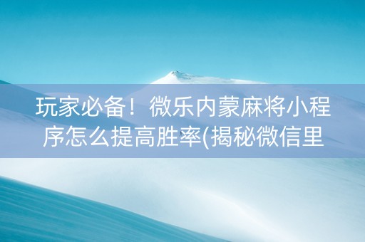 玩家必备！微乐内蒙麻将小程序怎么提高胜率(揭秘微信里插件免费)
