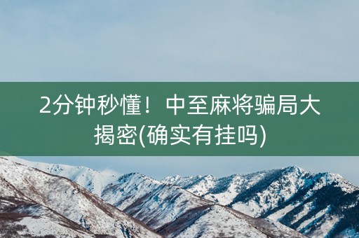2分钟秒懂！中至麻将骗局大揭密(确实有挂吗)