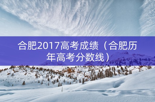 合肥2017高考成绩（合肥历年高考分数线）
