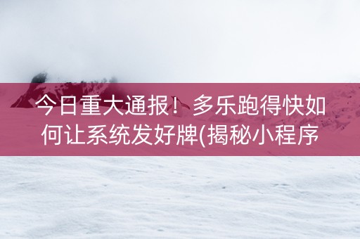 今日重大通报！多乐跑得快如何让系统发好牌(揭秘小程序插件免费)