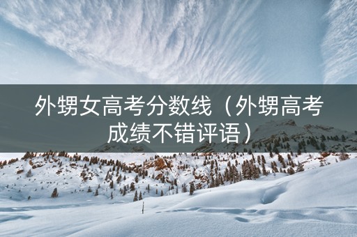 外甥女高考分数线（外甥高考成绩不错评语）