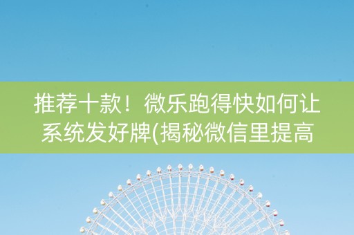 推荐十款！微乐跑得快如何让系统发好牌(揭秘微信里提高赢的概率)