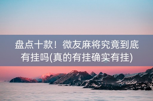 盘点十款！微友麻将究竟到底有挂吗(真的有挂确实有挂)