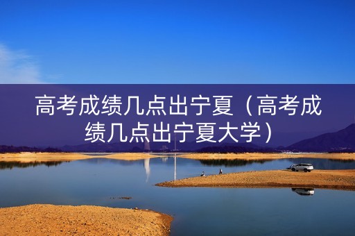 高考成绩几点出宁夏（高考成绩几点出宁夏大学）