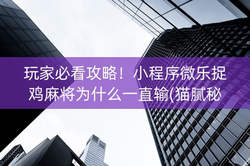 玩家必看攻略！小程序微乐捉鸡麻将为什么一直输(猫腻秘籍真的有挂)