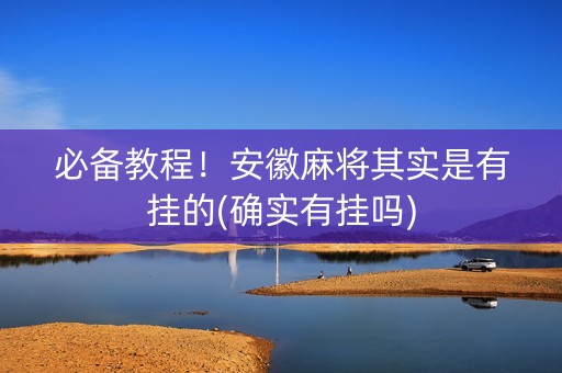 必备教程！安徽麻将其实是有挂的(确实有挂吗)