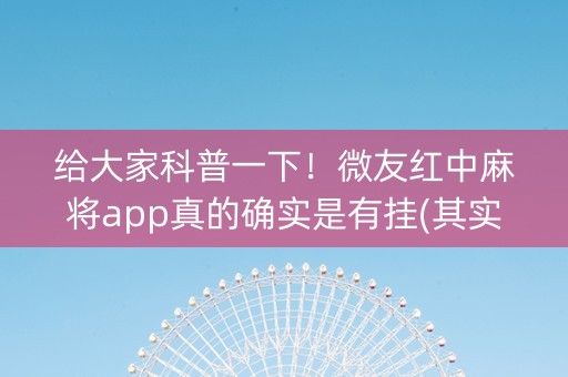 给大家科普一下！微友红中麻将app真的确实是有挂(其实是有挂的)