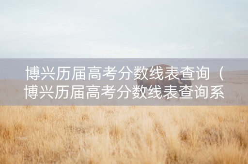 博兴历届高考分数线表查询（博兴历届高考分数线表查询系统）