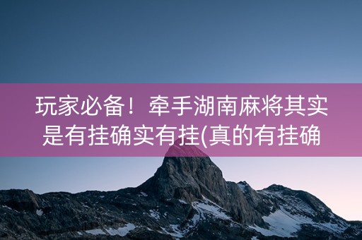 玩家必备！牵手湖南麻将其实是有挂确实有挂(真的有挂确实有挂)