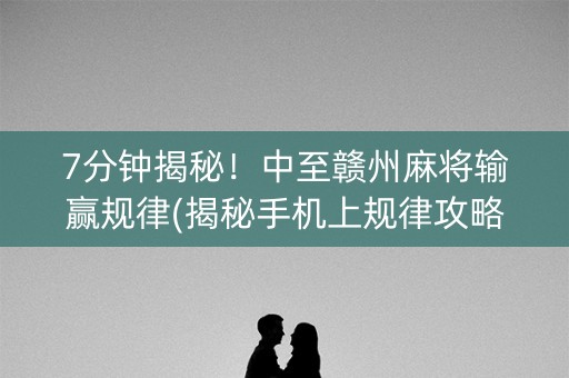 7分钟揭秘！中至赣州麻将输赢规律(揭秘手机上规律攻略)