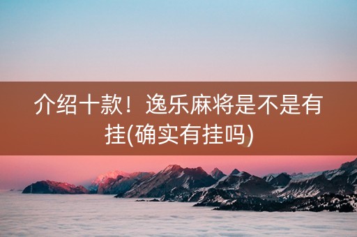 介绍十款！逸乐麻将是不是有挂(确实有挂吗)