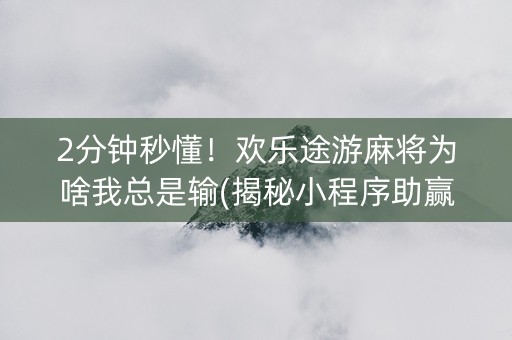 2分钟秒懂！欢乐途游麻将为啥我总是输(揭秘小程序助赢神器购买)