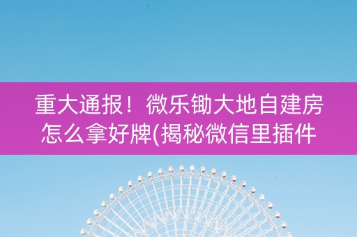 重大通报！微乐锄大地自建房怎么拿好牌(揭秘微信里插件免费)