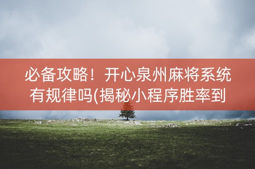 必备攻略！开心泉州麻将系统有规律吗(揭秘小程序胜率到哪调)