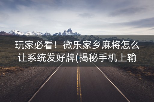 玩家必看！微乐家乡麻将怎么让系统发好牌(揭秘手机上输赢技巧)