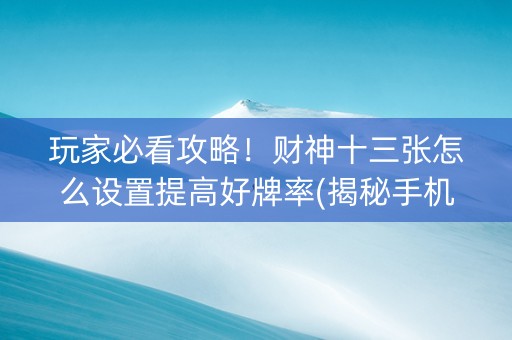 玩家必看攻略！财神十三张怎么设置提高好牌率(揭秘手机上赢牌技巧)