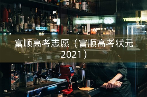 富顺高考志愿（富顺高考状元2021）