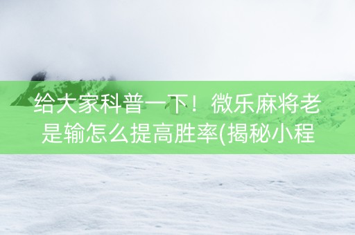 给大家科普一下！微乐麻将老是输怎么提高胜率(揭秘小程序胜率到哪调)