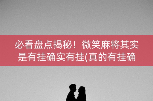 必看盘点揭秘！微笑麻将其实是有挂确实有挂(真的有挂确实有挂)