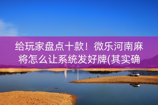 给玩家盘点十款！微乐河南麻将怎么让系统发好牌(其实确实有挂)