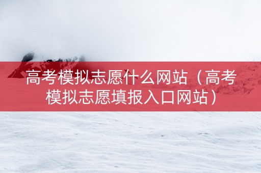 高考模拟志愿什么网站（高考模拟志愿填报入口网站）
