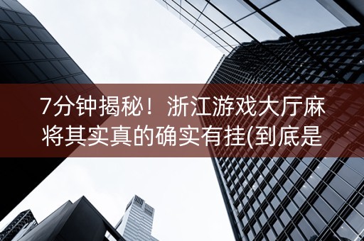 7分钟揭秘！浙江游戏大厅麻将其实真的确实有挂(到底是不是有挂)