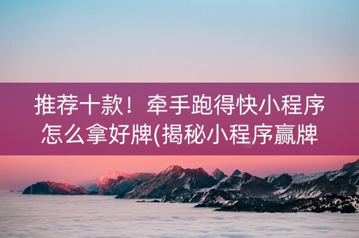 推荐十款！牵手跑得快小程序怎么拿好牌(揭秘小程序赢牌的技巧)