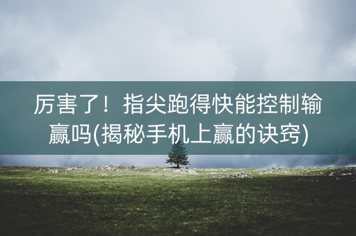 厉害了！指尖跑得快能控制输赢吗(揭秘手机上赢的诀窍)
