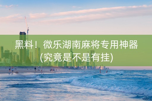 黑料！微乐湖南麻将专用神器(究竟是不是有挂)