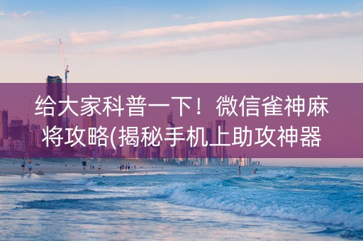 给大家科普一下！微信雀神麻将攻略(揭秘手机上助攻神器)