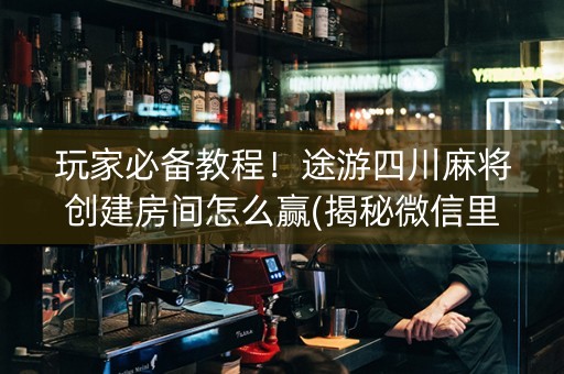 玩家必备教程！途游四川麻将创建房间怎么赢(揭秘微信里插件免费)