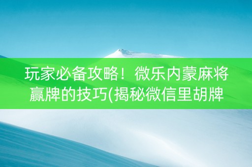 玩家必备攻略！微乐内蒙麻将赢牌的技巧(揭秘微信里胡牌技巧)