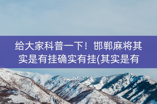 给大家科普一下！邯郸麻将其实是有挂确实有挂(其实是有挂的)