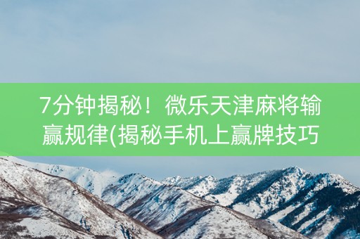7分钟揭秘！微乐天津麻将输赢规律(揭秘手机上赢牌技巧)