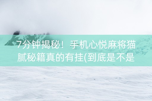 7分钟揭秘！手机心悦麻将猫腻秘籍真的有挂(到底是不是有挂)