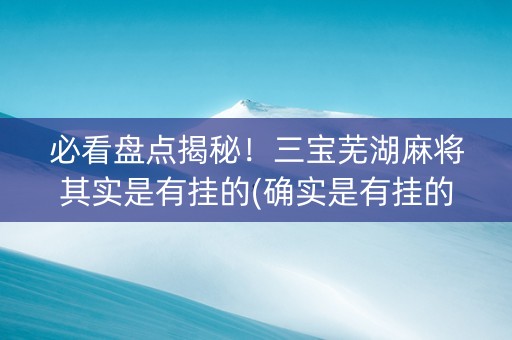 必看盘点揭秘！三宝芜湖麻将其实是有挂的(确实是有挂的)