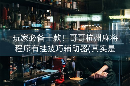 玩家必备十款！哥哥杭州麻将程序有挂技巧辅助器(其实是有挂确实有挂)
