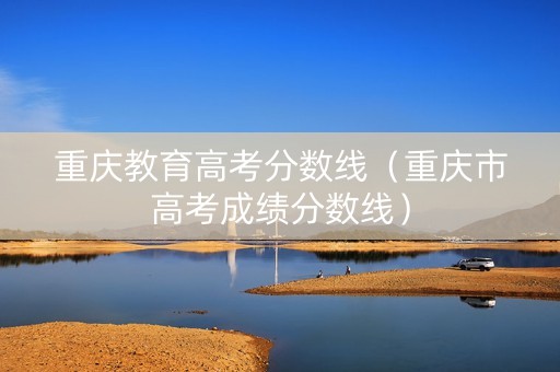 重庆教育高考分数线（重庆市高考成绩分数线）