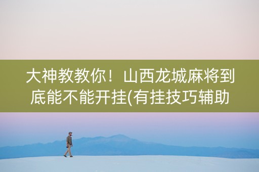 大神教教你！山西龙城麻将到底能不能开挂(有挂技巧辅助器)