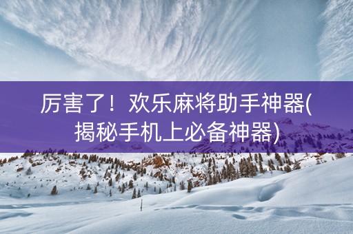 厉害了！欢乐麻将助手神器(揭秘手机上必备神器)