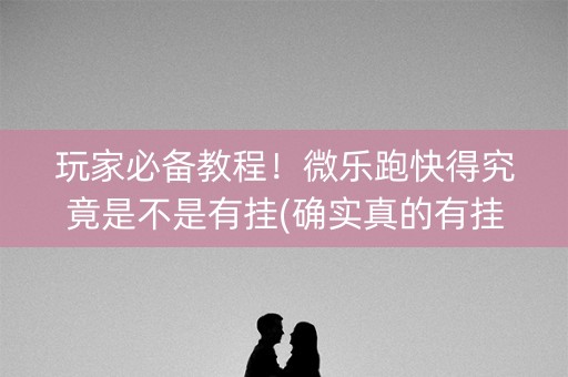 玩家必备教程！微乐跑快得究竟是不是有挂(确实真的有挂)