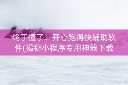 终于懂了！开心跑得快辅助软件(揭秘小程序专用神器下载)