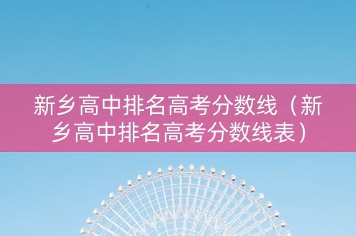 新乡高中排名高考分数线（新乡高中排名高考分数线表）