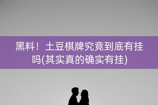 黑料！土豆棋牌究竟到底有挂吗(其实真的确实有挂)